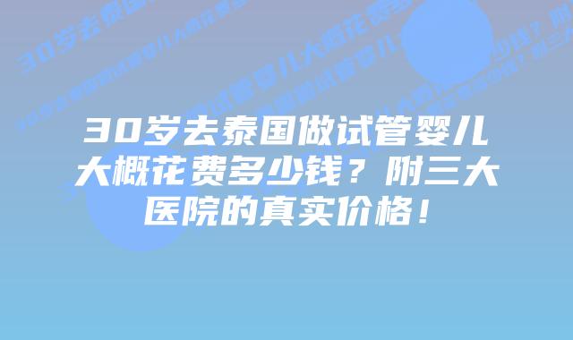 30岁去泰国做试管婴儿大概花费多少钱?附三大医院的真实价格!