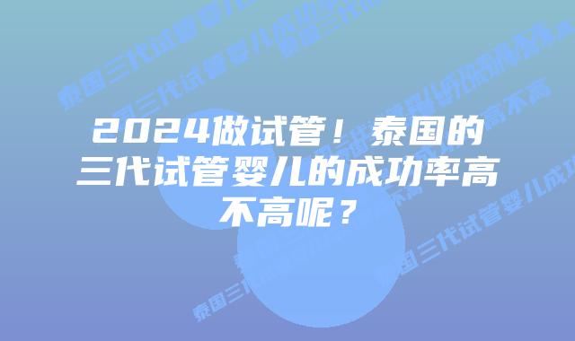 2024做试管!泰国的三代试管婴儿的成功率高不高呢?