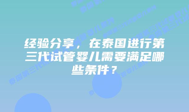 经验分享，在泰国进行第三代试管婴儿需要满足哪些条件？