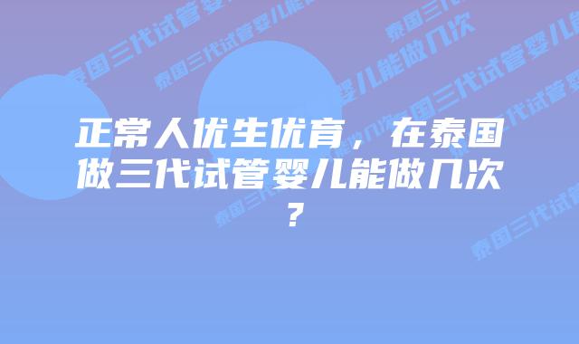 正常人优生优育,在泰国做三代试管婴儿能做几次?