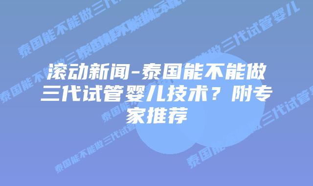 滚动新闻-泰国能不能做三代试管婴儿技术?附专家推荐