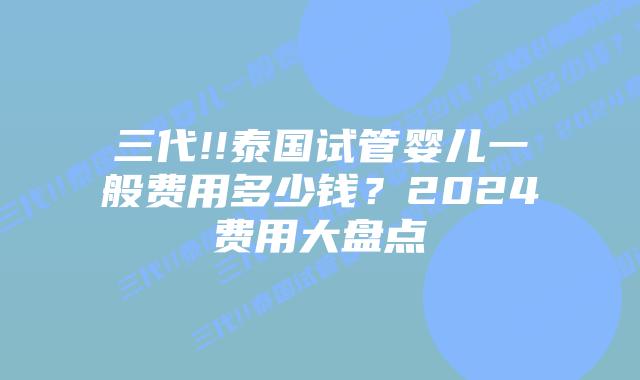三代!!泰国试管婴儿一般费用多少钱?2024费用大盘点
