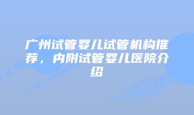 广州试管婴儿试管机构推荐，内附试管婴儿医院介绍