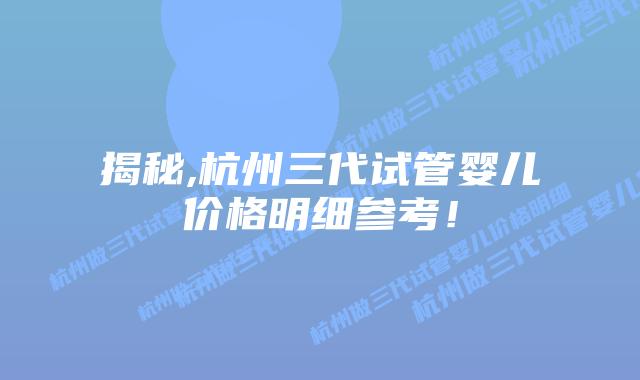 揭秘,杭州三代试管婴儿价格明细参考!