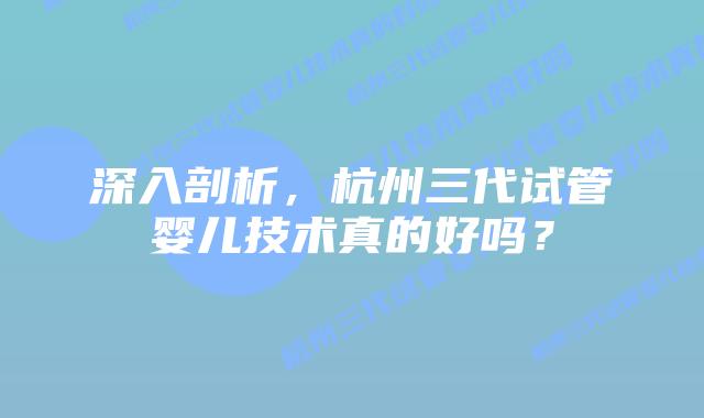 深入剖析,杭州三代试管婴儿技术真的好吗?