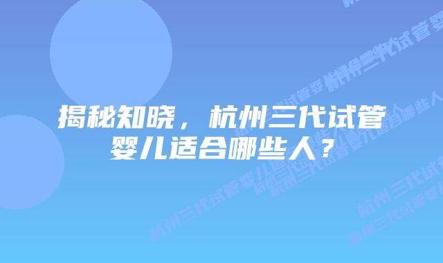 揭秘知晓,杭州三代试管婴儿适合哪些人?