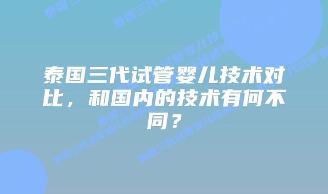 泰国三代试管婴儿技术对比，和国内的技术有何不同？