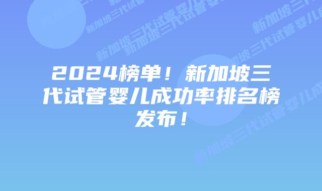 2024榜单!新加坡三代试管婴儿成功率排名榜发布!