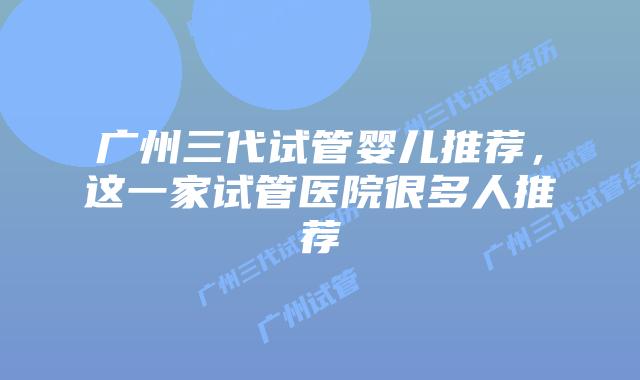 广州三代试管婴儿推荐,这一家试管医院很多人推荐