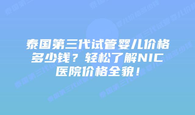 泰国第三代试管婴儿价格多少钱？轻松了解NIC医院价格全貌！