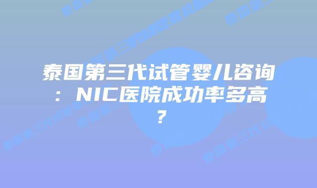 泰国第三代试管婴儿咨询:NIC医院成功率多高?