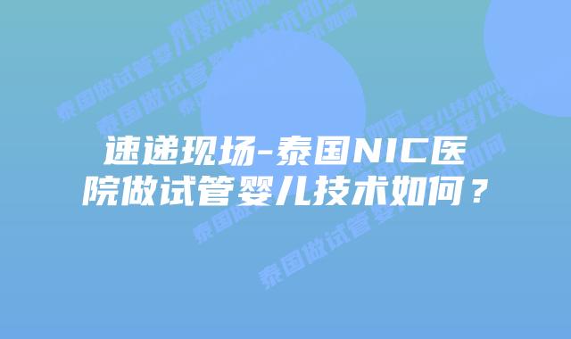 速递现场-泰国NIC医院做试管婴儿技术如何?