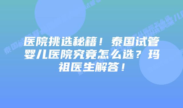 医院挑选秘籍！泰国试管婴儿医院究竟怎么选？玛祖医生解答！