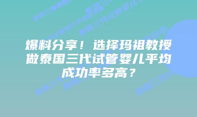 爆料分享！选择玛祖教授做泰国三代试管婴儿平均成功率多高？