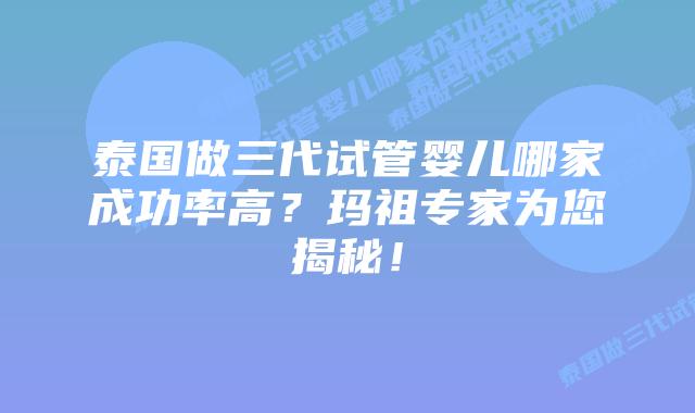 泰国做三代试管婴儿哪家成功率高?玛祖专家为您揭秘!