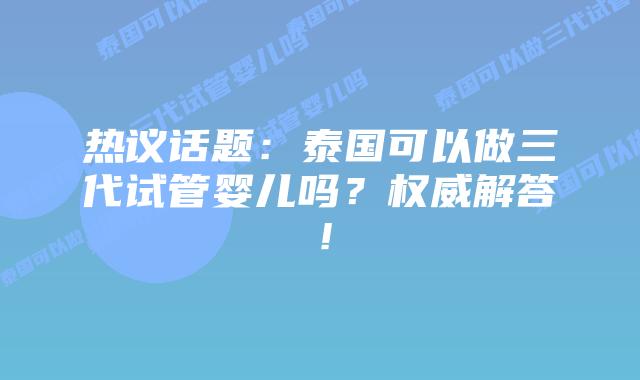 热议话题:泰国可以做三代试管婴儿吗?权威解答!
