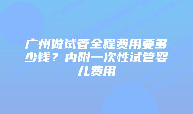 广州做试管全程费用要多少钱?内附一次性试管婴儿费用