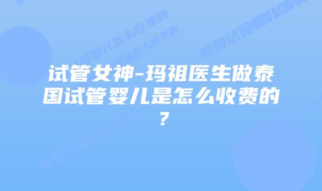 试管女神-玛祖医生做泰国试管婴儿是怎么收费的?