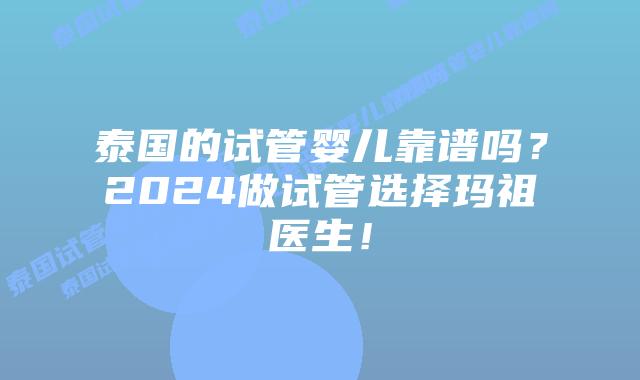 泰国的试管婴儿靠谱吗?2024做试管选择玛祖医生!