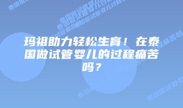 玛祖助力轻松生育!在泰国做试管婴儿的过程痛苦吗?