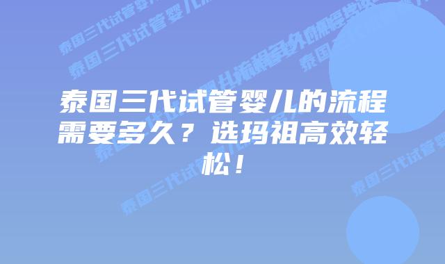 泰国三代试管婴儿的流程需要多久?选玛祖高效轻松!