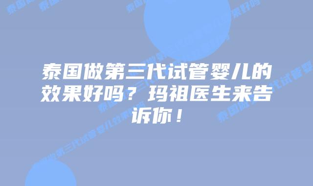 泰国做第三代试管婴儿的效果好吗?玛祖医生来告诉你!