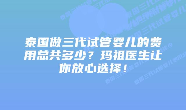 泰国做三代试管婴儿的费用总共多少?玛祖医生让你放心选择!