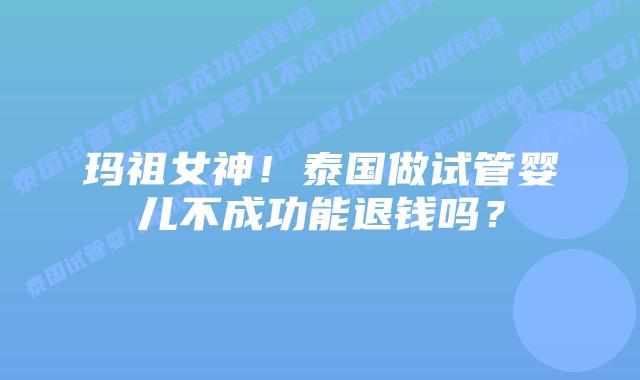 玛祖女神！泰国做试管婴儿不成功能退钱吗？