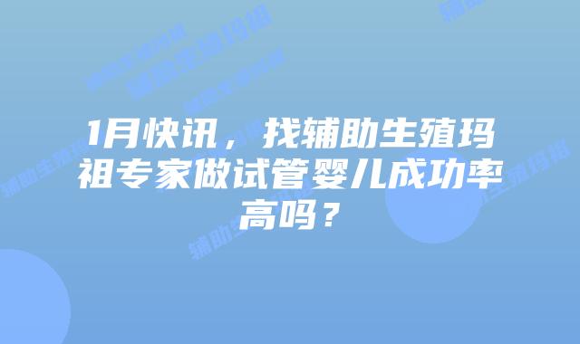 1月快讯，找辅助生殖玛祖专家做试管婴儿成功率高吗？