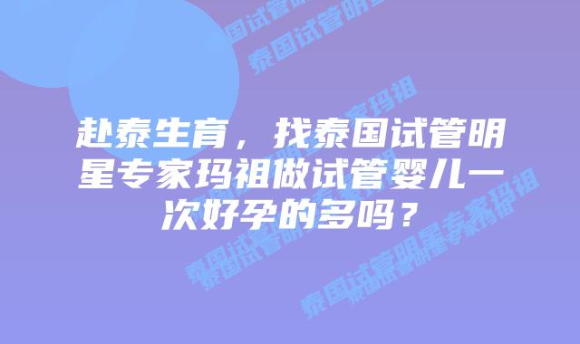 赴泰生育，找泰国试管明星专家玛祖做试管婴儿一次好孕的多吗？