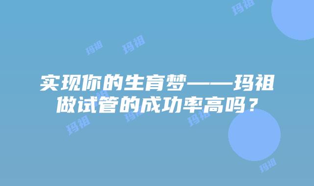 实现你的生育梦——玛祖做试管的成功率高吗？