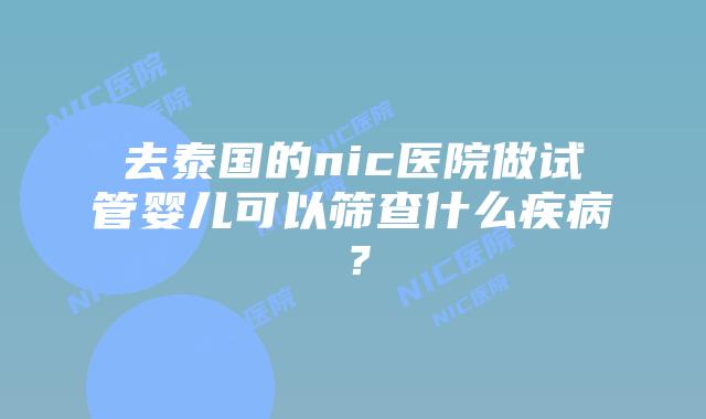 去泰国的nic医院做试管婴儿可以筛查什么疾病？