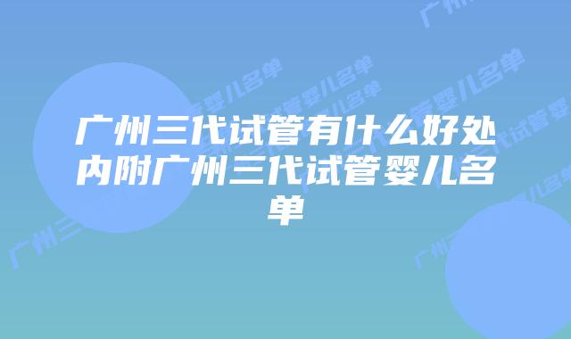 广州三代试管有什么好处内附广州三代试管婴儿名单