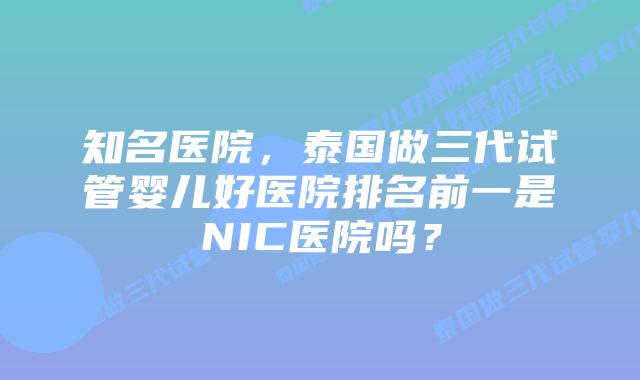 知名医院,泰国做三代试管婴儿好医院排名前一是NIC医院吗?