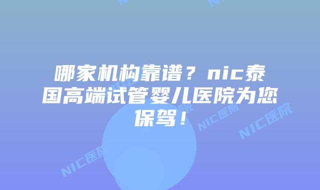 哪家机构靠谱？nic泰国高端试管婴儿医院为您保驾！