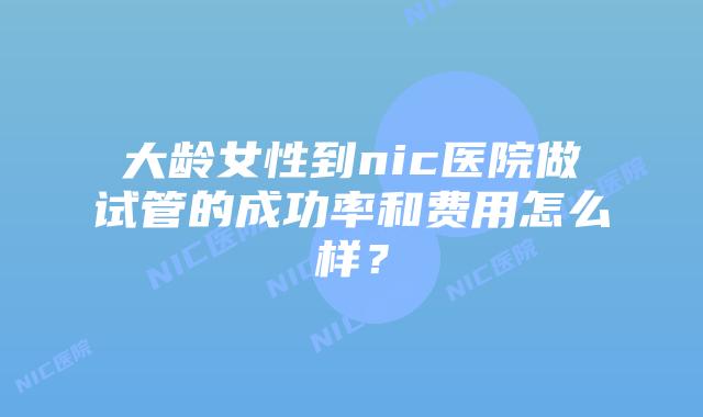 大龄女性到nic医院做试管的成功率和费用怎么样？
