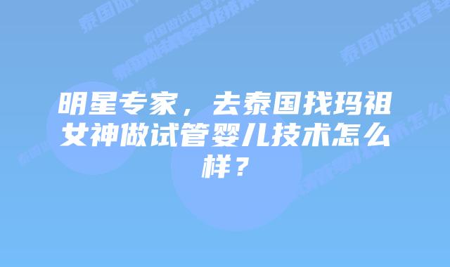 明星专家,去泰国找玛祖女神做试管婴儿技术怎么样?