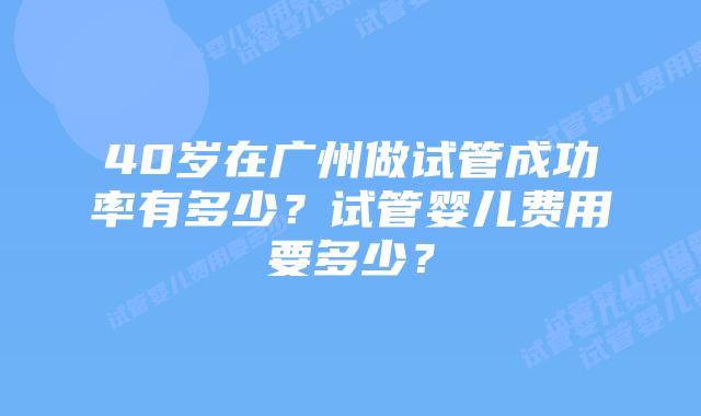 40岁在广州做试管成功率有多少？试管婴儿费用要多少？