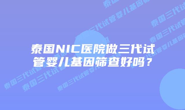 泰国NIC医院做三代试管婴儿基因筛查好吗？
