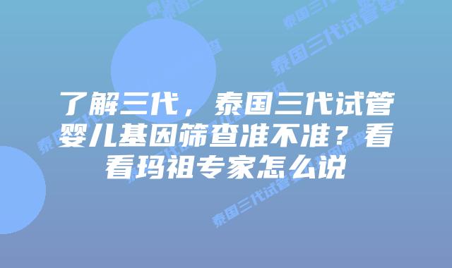 了解三代，泰国三代试管婴儿基因筛查准不准？看看玛祖专家怎么说