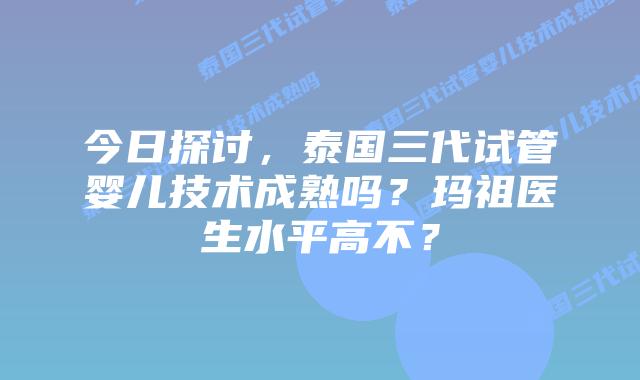 今日探讨，泰国三代试管婴儿技术成熟吗？玛祖医生水平高不？