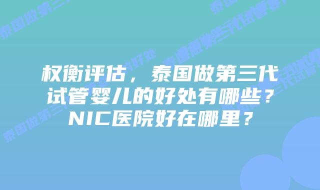 权衡评估，泰国做第三代试管婴儿的好处有哪些？NIC医院好在哪里？