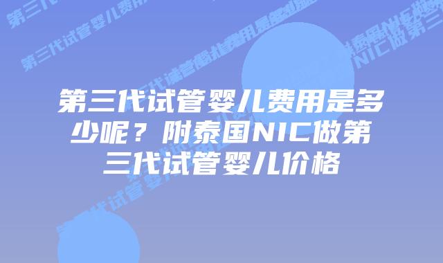 第三代试管婴儿费用是多少呢?附泰国NIC做第三代试管婴儿价格