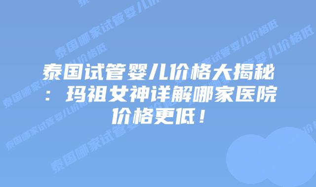泰国试管婴儿价格大揭秘：玛祖女神详解哪家医院价格更低！