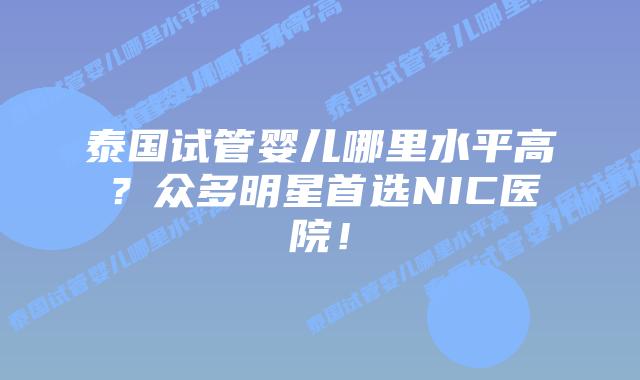 泰国试管婴儿哪里水平高?众多明星首选NIC医院!