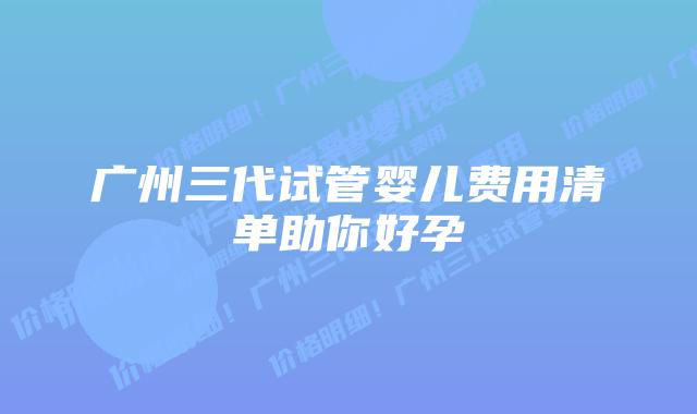 广州三代试管婴儿费用清单助你好孕