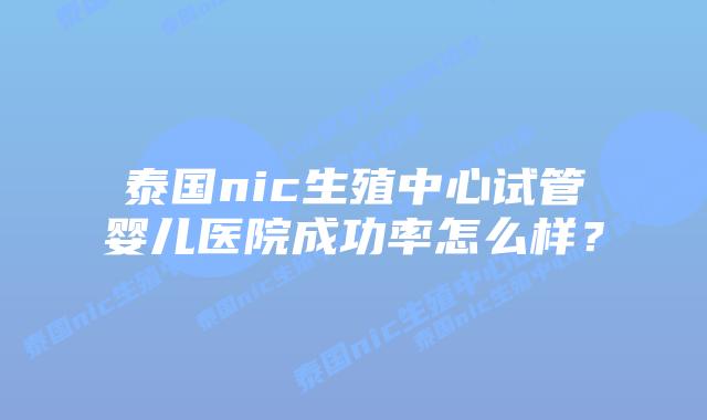 泰国nic生殖中心试管婴儿医院成功率怎么样?