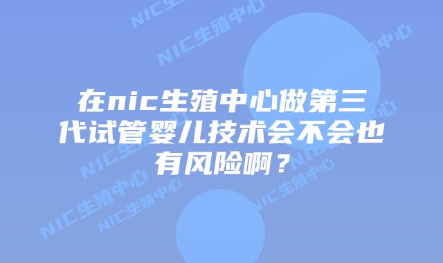 在nic生殖中心做第三代试管婴儿技术会不会也有风险啊？