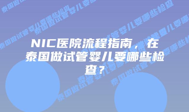 NIC医院流程指南,在泰国做试管婴儿要哪些检查?