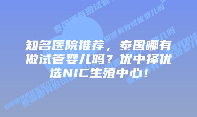 知名医院推荐,泰国哪有做试管婴儿吗?优中择优选NIC生殖中心!